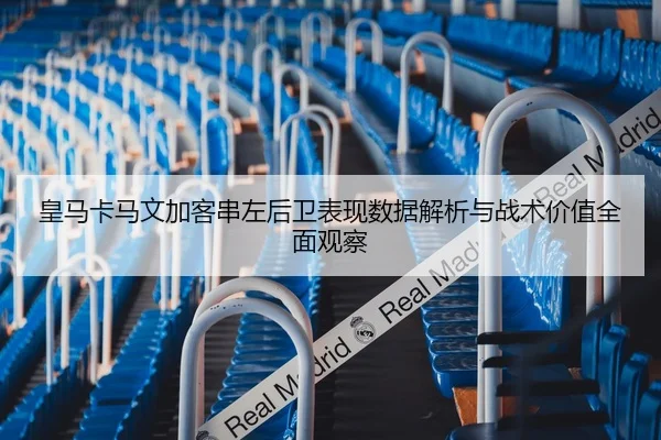 皇马卡马文加客串左后卫表现数据解析与战术价值全面观察