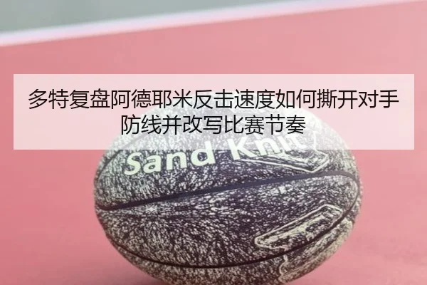 多特复盘阿德耶米反击速度如何撕开对手防线并改写比赛节奏