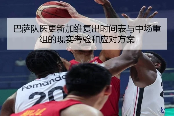 巴萨队医更新加维复出时间表与中场重组的现实考验和应对方案