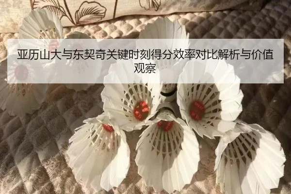 亚历山大与东契奇关键时刻得分效率对比解析与价值观察