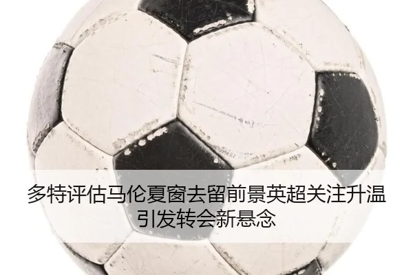 多特评估马伦夏窗去留前景英超关注升温引发转会新悬念