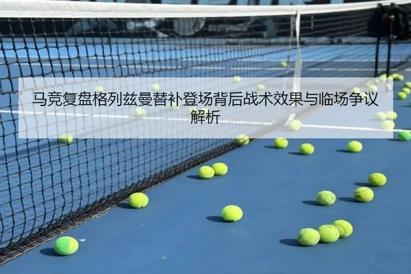 马竞复盘格列兹曼替补登场背后战术效果与临场争议解析