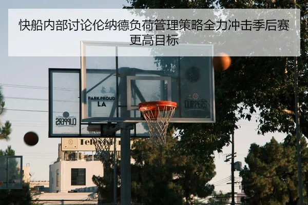 快船内部讨论伦纳德负荷管理策略全力冲击季后赛更高目标