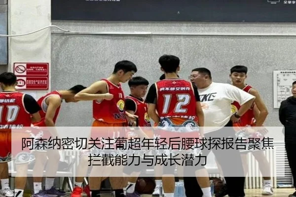阿森纳密切关注葡超年轻后腰球探报告聚焦拦截能力与成长潜力