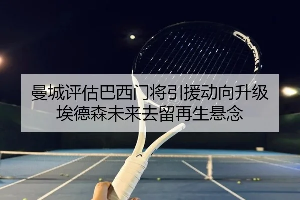 曼城评估巴西门将引援动向升级 埃德森未来去留再生悬念